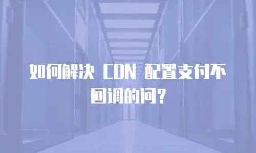 如何解决 CDN 配置支付不回调的问？