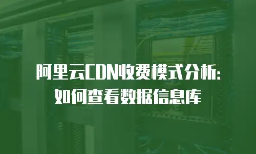 阿里云CDN收费模式分析：如何查看数据信息库