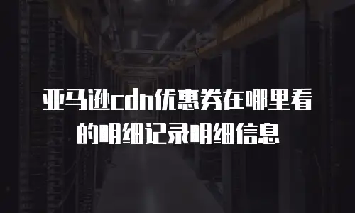 亚马逊cdn优惠券在哪里看的明细记录明细信息
