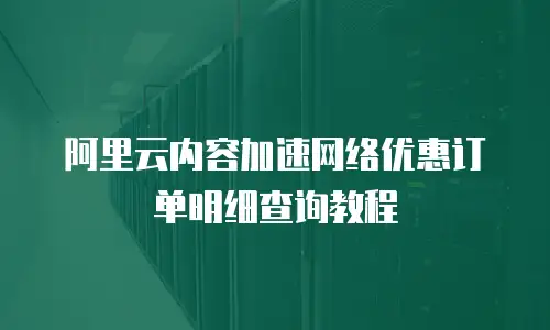 阿里云内容加速网络优惠订单明细查询教程