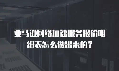 亚马逊网络加速服务报价明细表怎么做出来的？