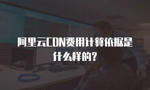 阿里云CDN费用计算依据是什么样的？