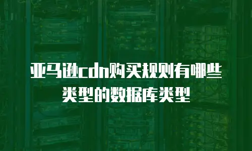 亚马逊cdn购买规则有哪些类型的数据库类型
