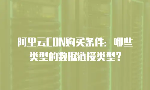 阿里云CDN购买条件：哪些类型的数据链接类型？