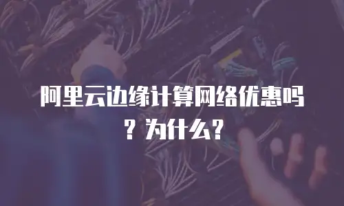 阿里云边缘计算网络优惠吗？为什么？