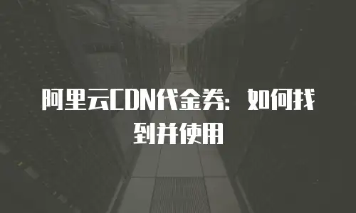 阿里云CDN代金券：如何找到并使用