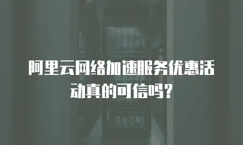 阿里云网络加速服务优惠活动真的可信吗？