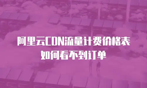 阿里云CDN流量计费价格表如何看不到订单