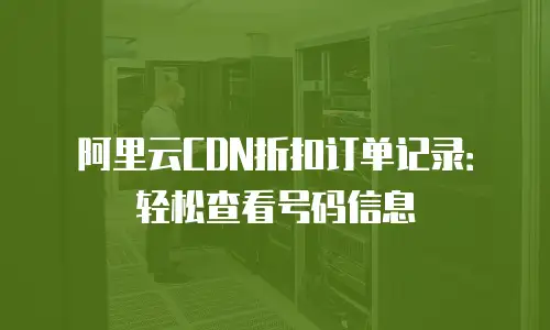 阿里云CDN折扣订单记录：轻松查看号码信息