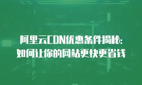 阿里云CDN优惠条件揭秘：如何让你的网站更快更省钱
