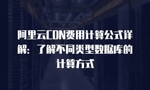 阿里云CDN费用计算公式详解：了解不同类型数据库的计算方式