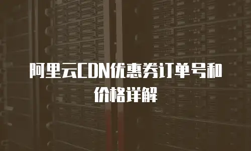 阿里云CDN优惠券订单号和价格详解