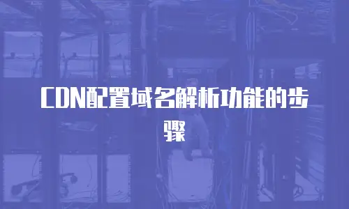 CDN配置域名解析功能的步骤