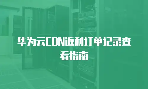华为云CDN返利订单记录查看指南