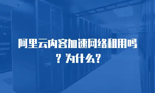 阿里云内容加速网络租用吗？为什么？