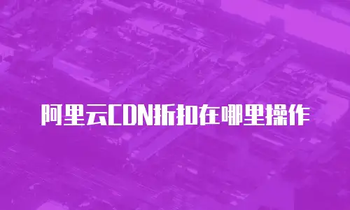 阿里云CDN折扣在哪里操作