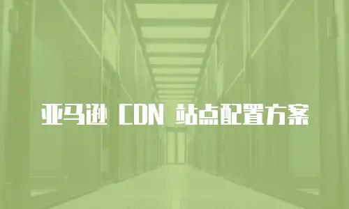 亚马逊 CDN 站点配置方案