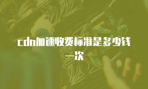 cdn加速收费标准是多少钱一次