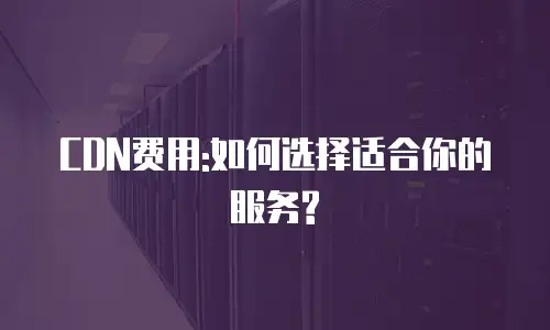 CDN费用:如何选择适合你的服务?