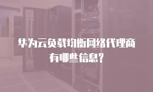 华为云负载均衡网络代理商有哪些信息?