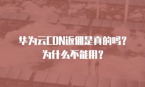 华为云CDN返佣是真的吗？为什么不能用？