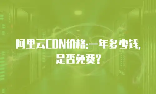 阿里云CDN价格:一年多少钱,是否免费?