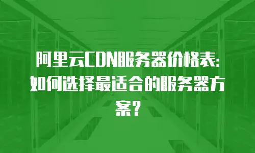 阿里云CDN服务器价格表：如何选择最适合的服务器方案？