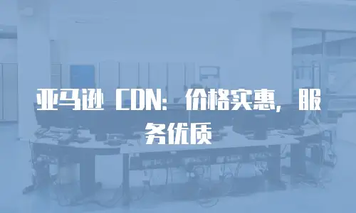 亚马逊 CDN：价格实惠，服务优质