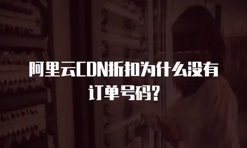 阿里云CDN折扣为什么没有订单号码?
