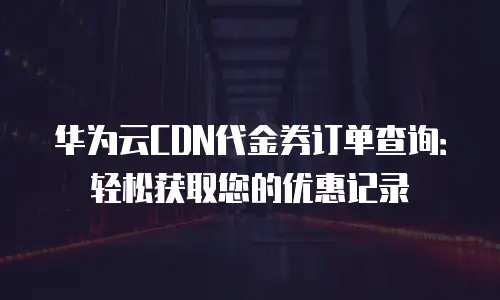 华为云CDN代金券订单查询：轻松获取您的优惠记录
