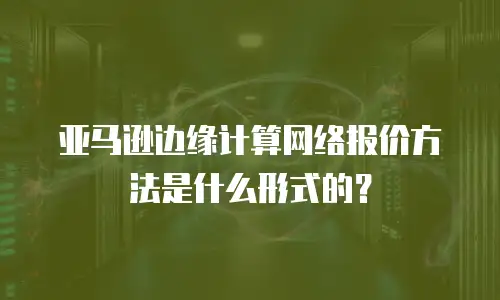 亚马逊边缘计算网络报价方法是什么形式的？