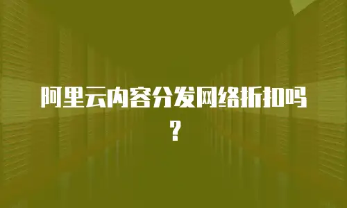 阿里云内容分发网络折扣吗？