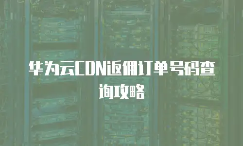 华为云CDN返佣订单号码查询攻略