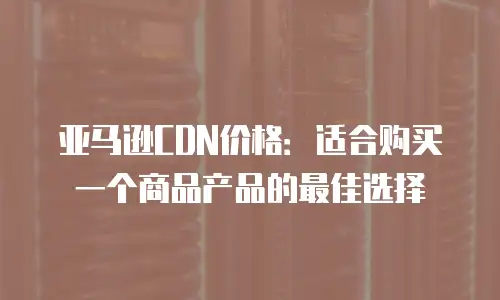 亚马逊CDN价格：适合购买一个商品产品的最佳选择