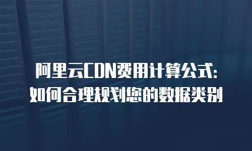 阿里云CDN费用计算公式：如何合理规划您的数据类别
