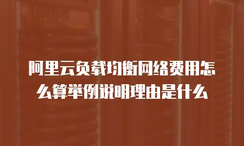 阿里云负载均衡网络费用怎么算举例说明理由是什么