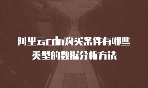 阿里云cdn购买条件有哪些类型的数据分析方法