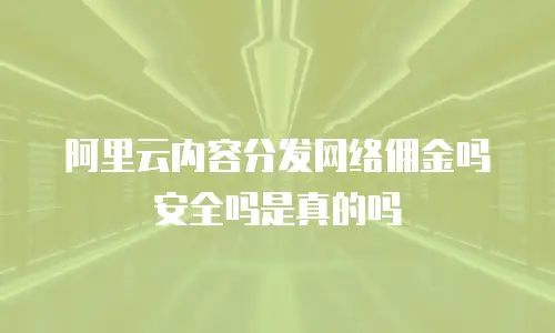 阿里云内容分发网络佣金吗安全吗是真的吗