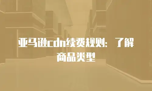 亚马逊cdn续费规则：了解商品类型