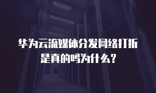 华为云流媒体分发网络打折是真的吗为什么？