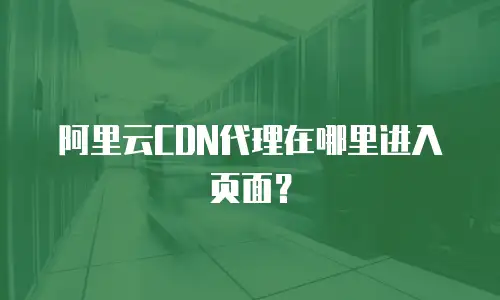 阿里云CDN代理在哪里进入页面？