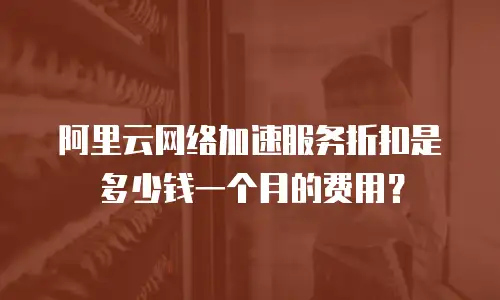 阿里云网络加速服务折扣是多少钱一个月的费用？