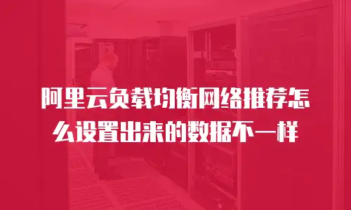 阿里云负载均衡网络推荐怎么设置出来的数据不一样