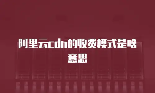 阿里云cdn的收费模式是啥意思