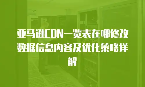 亚马逊CDN一览表在哪修改数据信息内容及优化策略详解
