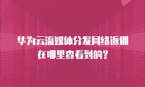 华为云流媒体分发网络返佣在哪里查看到的？