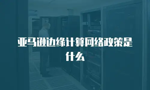 亚马逊边缘计算网络政策是什么