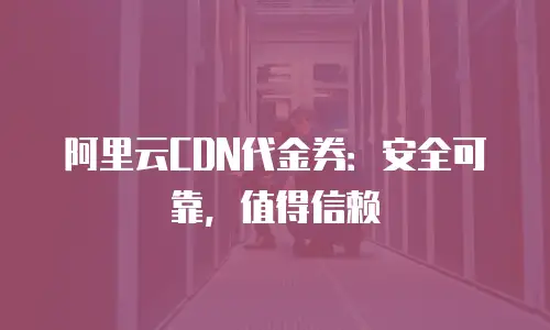 阿里云CDN代金券：安全可靠，值得信赖