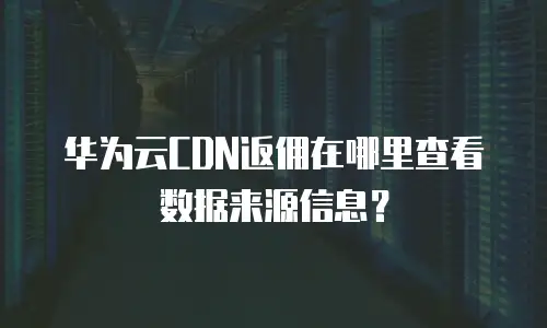 华为云CDN返佣在哪里查看数据来源信息？
