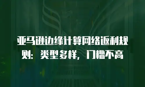亚马逊边缘计算网络返利规则：类型多样，门槛不高